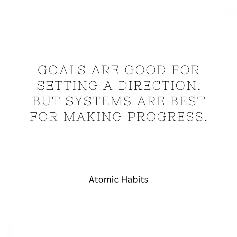 Atomic Habits: Goals are good for setting a direction, but systems are best for making progress.