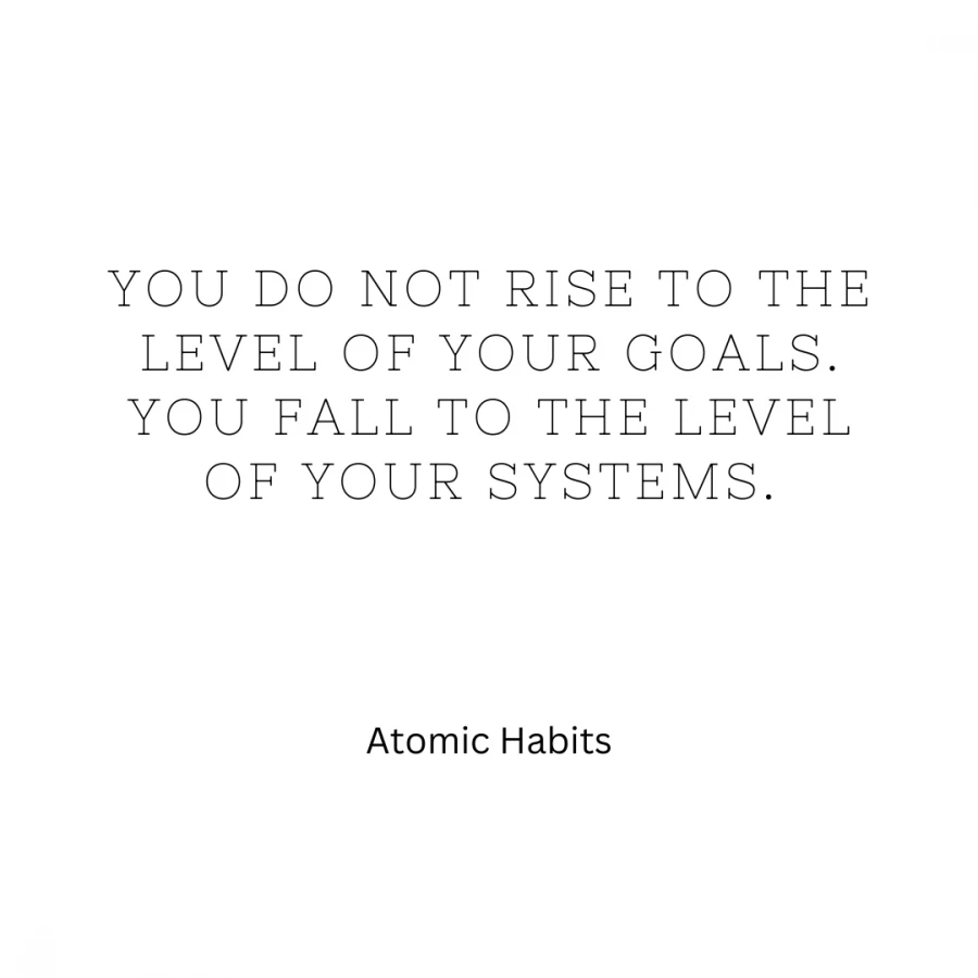 Atomic Habits: You do not rise to the level of your goals. You fall to the level of your systems