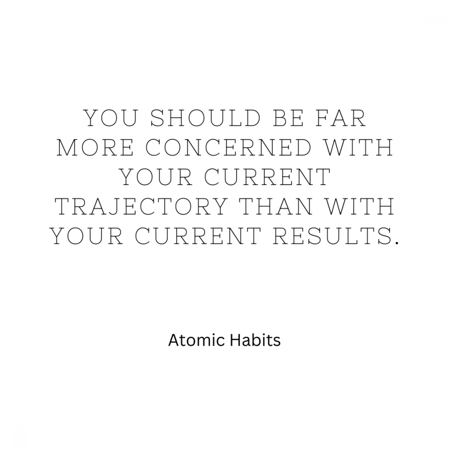 Atomic Habits: You should be far more concerned with your current trajectory than with your current results.